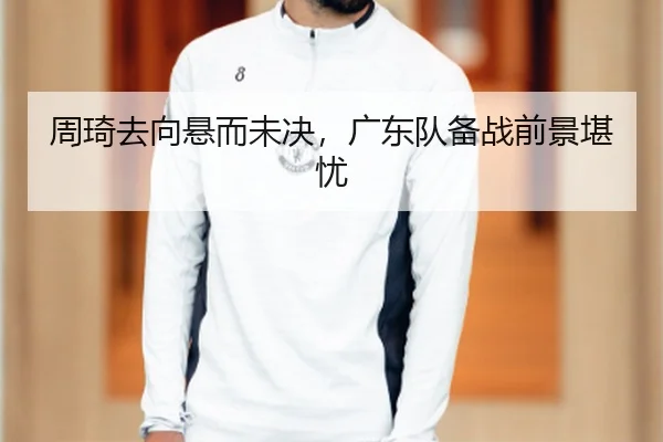 周琦去向悬而未决，广东队备战前景堪忧