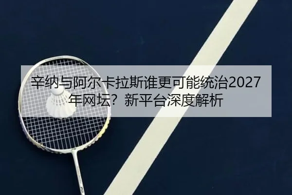 辛纳与阿尔卡拉斯谁更可能统治2027年网坛？新平台深度解析